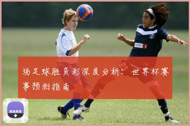场足球胜负彩深度分析:世界杯赛事预测指南