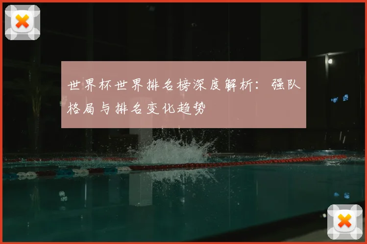 世界杯世界排名榜深度解析：强队格局与排名变化趋势