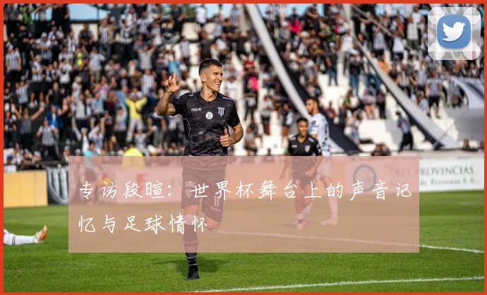 专访段暄:世界杯舞台上的声音记忆与足球情怀
