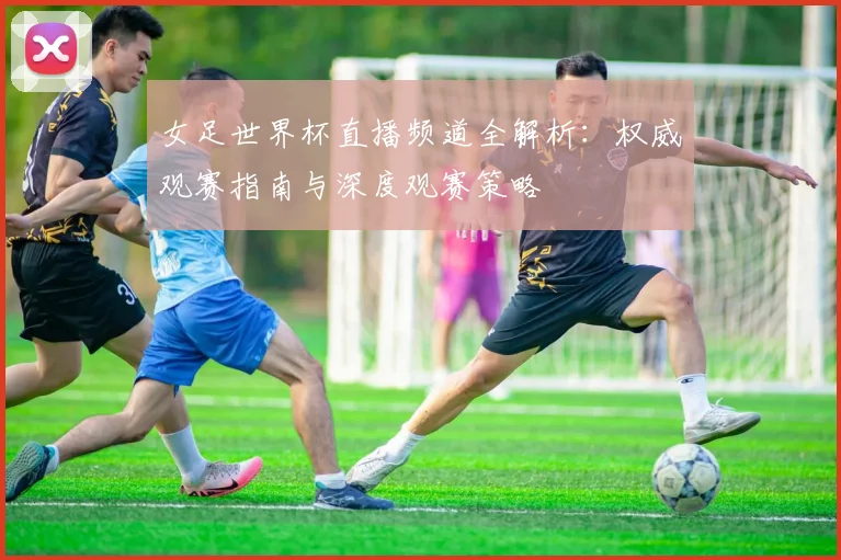 女足世界杯直播频道全解析：权威观赛指南与深度观赛策略