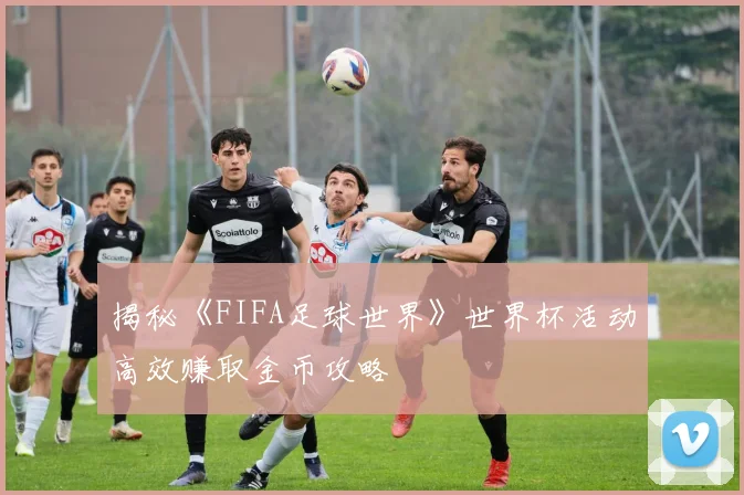 揭秘《FIFA足球世界》世界杯活动高效赚取金币攻略