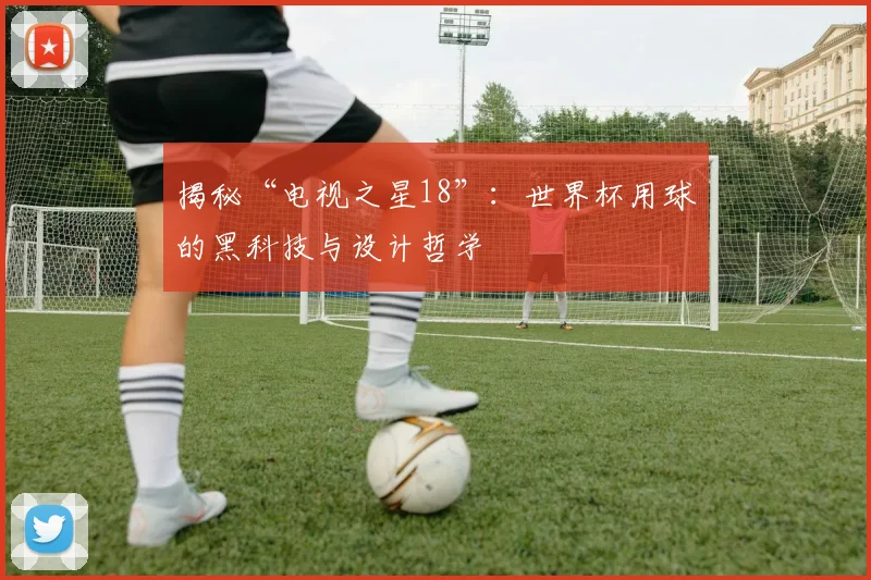 揭秘“电视之星18”:世界杯用球的黑科技与设计哲学