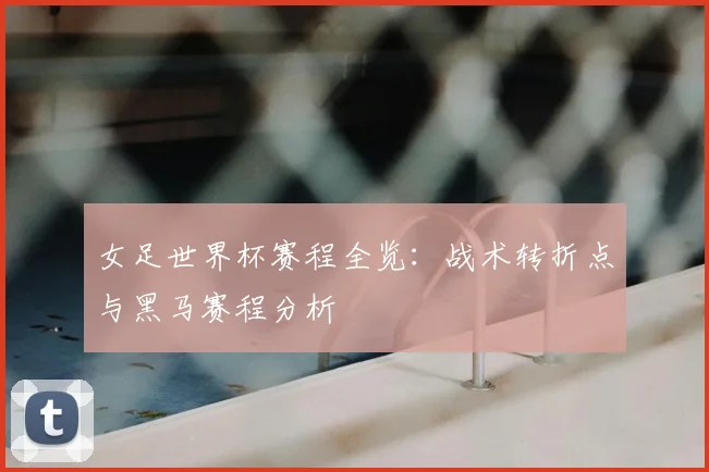 女足世界杯赛程全览：战术转折点与黑马赛程分析