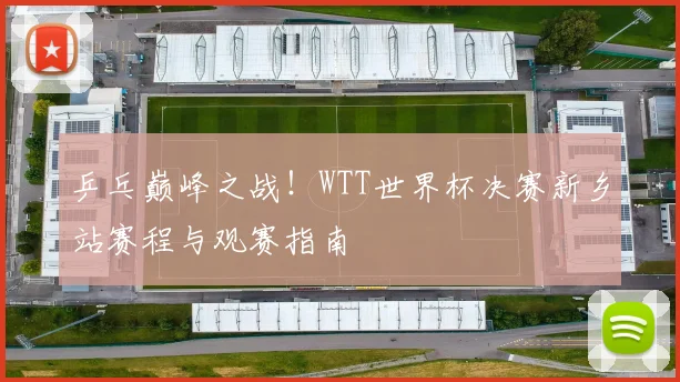 乒乓巅峰之战！WTT世界杯决赛新乡站赛程与观赛指南