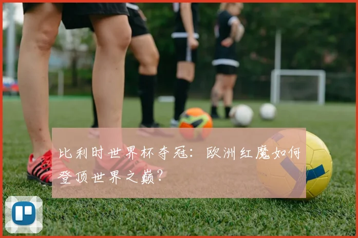 比利时世界杯夺冠：欧洲红魔如何登顶世界之巅？