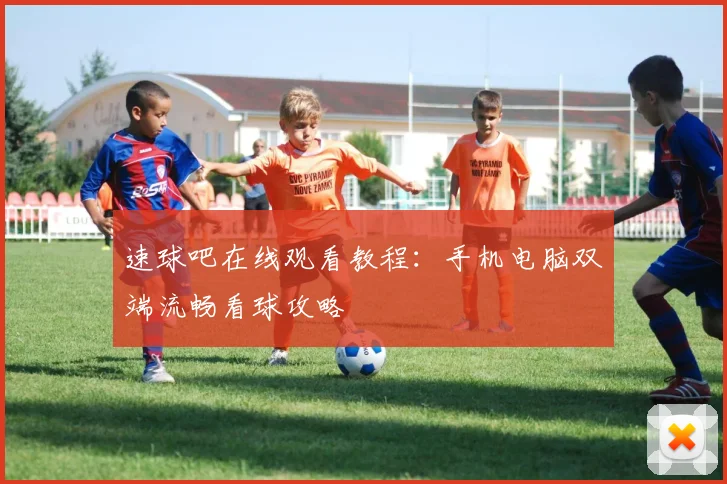 速球吧在线观看教程：手机电脑双端流畅看球攻略