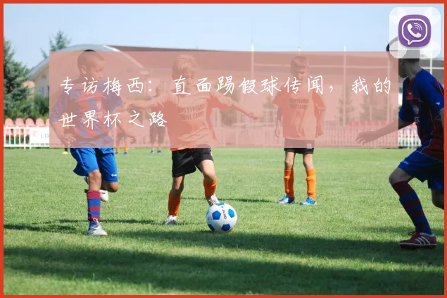 专访梅西:直面踢假球传闻,我的世界杯之路