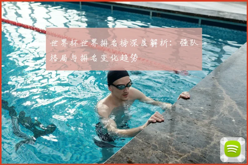 世界杯世界排名榜深度解析：强队格局与排名变化趋势
