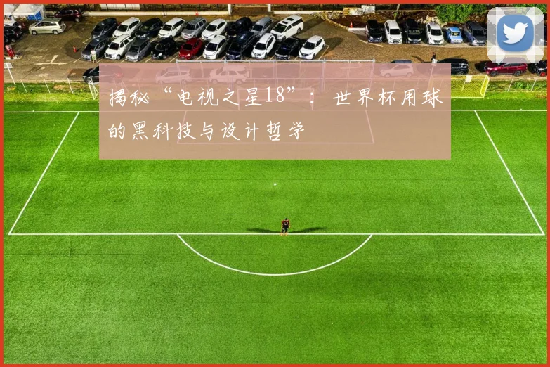 揭秘“电视之星18”:世界杯用球的黑科技与设计哲学