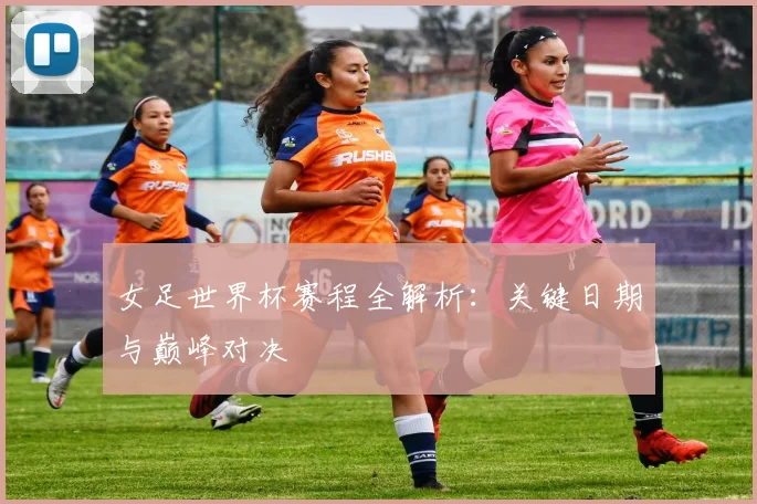女足世界杯赛程全解析：关键日期与巅峰对决