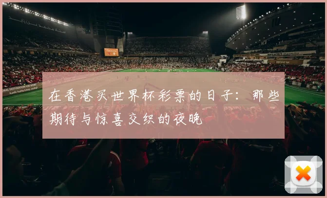 在香港买世界杯彩票的日子:那些期待与惊喜交织的夜晚