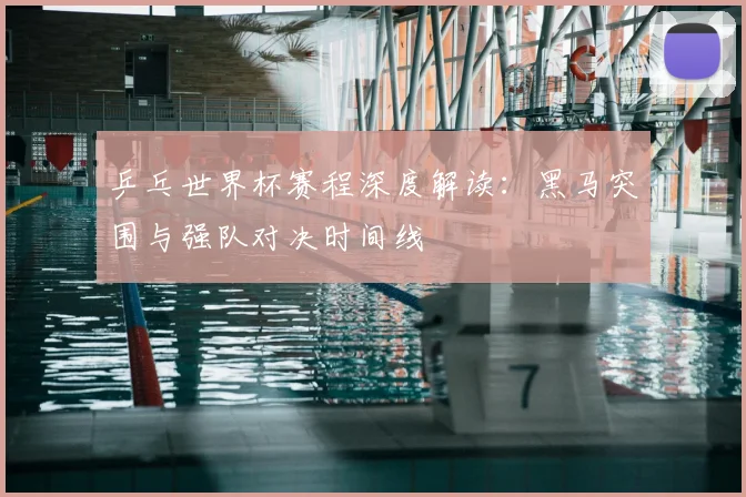 乒乓世界杯赛程深度解读：黑马突围与强队对决时间线