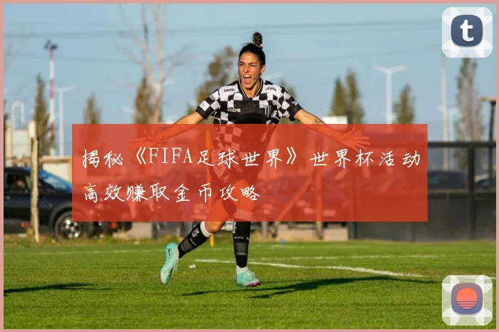 揭秘《FIFA足球世界》世界杯活动高效赚取金币攻略