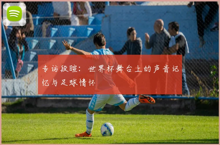 专访段暄:世界杯舞台上的声音记忆与足球情怀