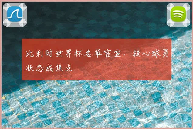 比利时世界杯名单官宣，核心球员状态成焦点