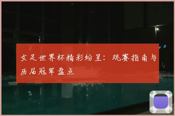 女足世界杯精彩纷呈：观赛指南与历届冠军盘点