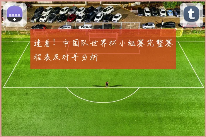 速看！中国队世界杯小组赛完整赛程表及对手分析