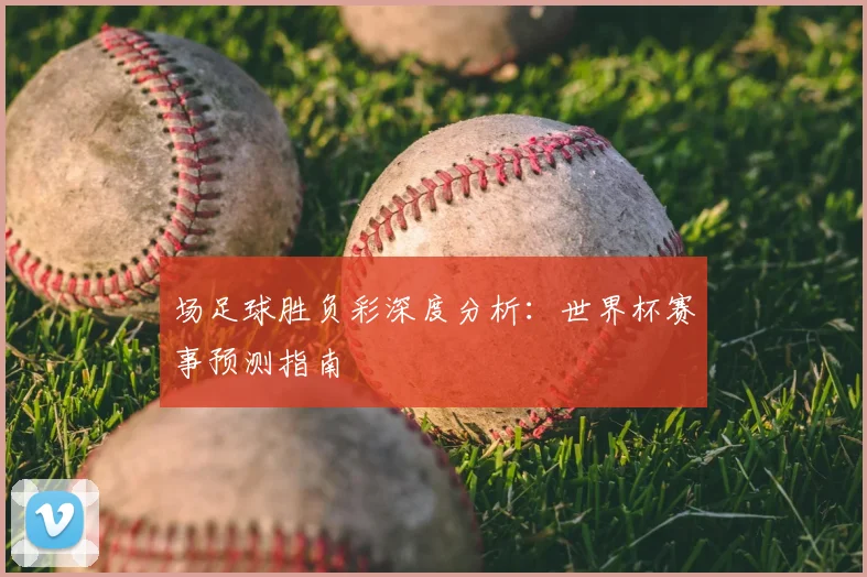 场足球胜负彩深度分析:世界杯赛事预测指南
