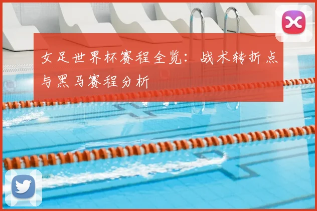 女足世界杯赛程全览：战术转折点与黑马赛程分析