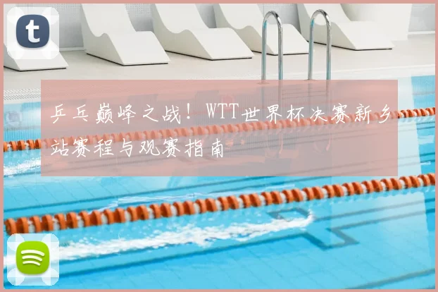 乒乓巅峰之战！WTT世界杯决赛新乡站赛程与观赛指南