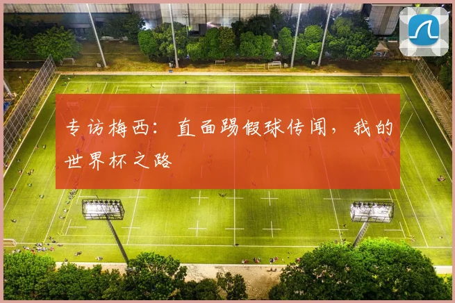 专访梅西:直面踢假球传闻,我的世界杯之路