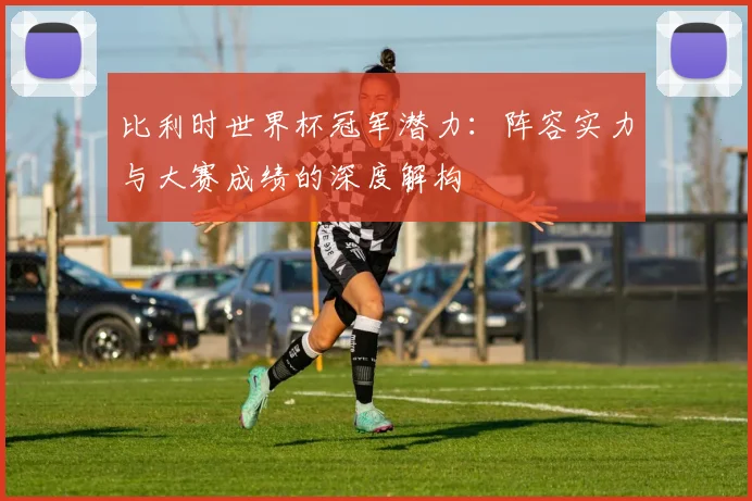 比利时世界杯冠军潜力：阵容实力与大赛成绩的深度解构