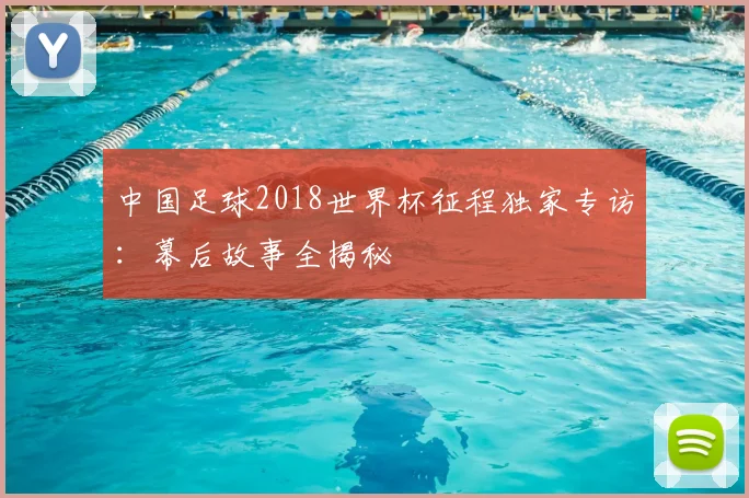 中国足球2018世界杯征程独家专访:幕后故事全揭秘
