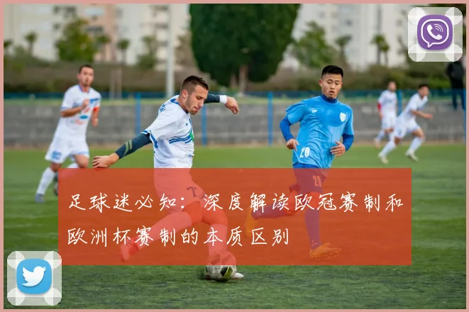 足球迷必知：深度解读欧冠赛制和欧洲杯赛制的本质区别
