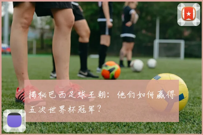 揭秘巴西足球王朝：他们如何赢得五次世界杯冠军？