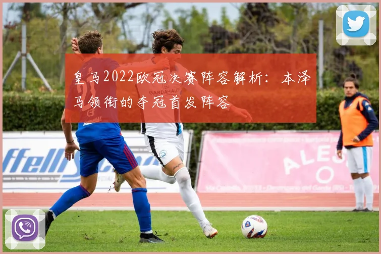 皇马2022欧冠决赛阵容解析：本泽马领衔的夺冠首发阵容
