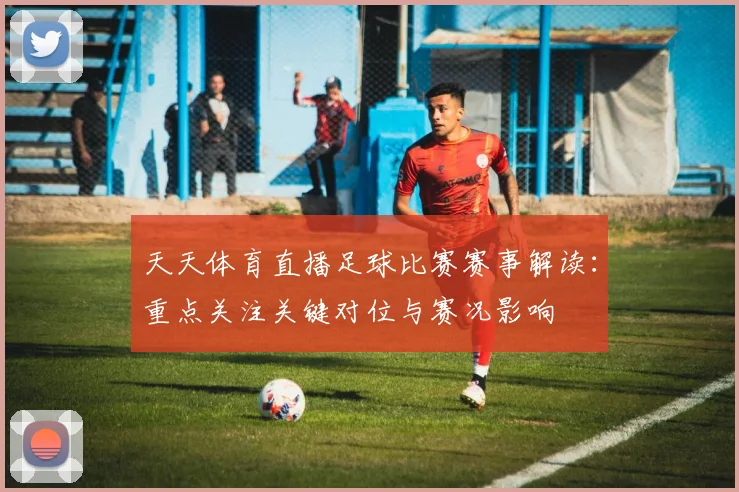 天天体育直播足球比赛赛事解读：重点关注关键对位与赛况影响
