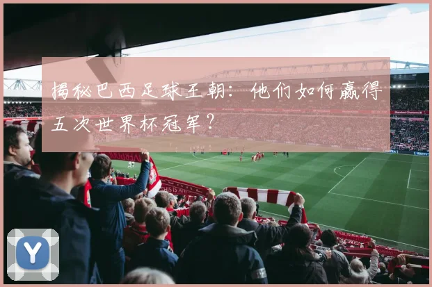 揭秘巴西足球王朝：他们如何赢得五次世界杯冠军？