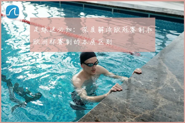 足球迷必知：深度解读欧冠赛制和欧洲杯赛制的本质区别