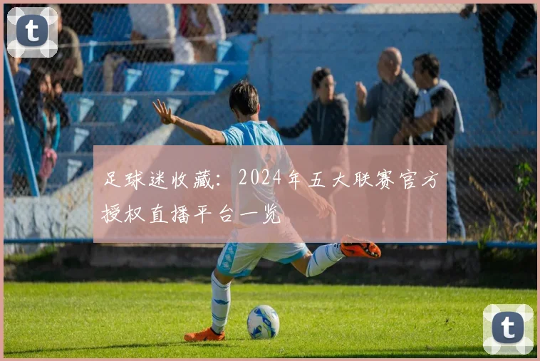 足球迷收藏：2024年五大联赛官方授权直播平台一览