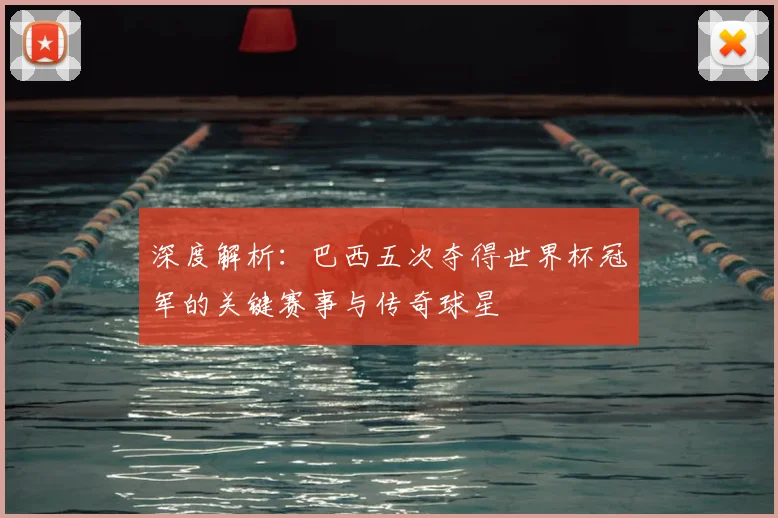 深度解析：巴西五次夺得世界杯冠军的关键赛事与传奇球星