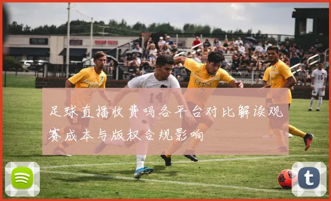 足球直播收费吗各平台对比解读观赛成本与版权合规影响
