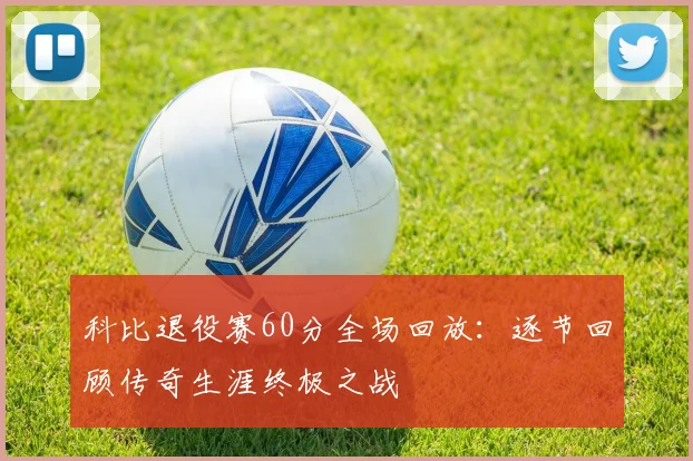 科比退役赛60分全场回放：逐节回顾传奇生涯终极之战