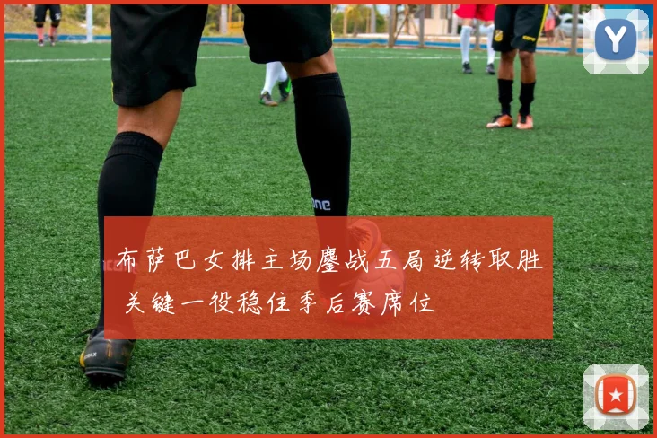 布萨巴女排主场鏖战五局逆转取胜 关键一役稳住季后赛席位