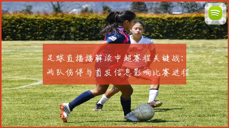 足球直播播解读中超赛程关键战：两队伤停与首发信息影响比赛进程