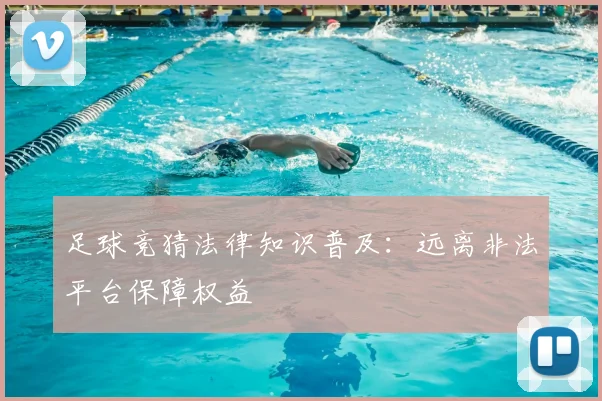 足球竞猜法律知识普及：远离非法平台保障权益
