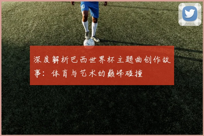 深度解析巴西世界杯主题曲创作故事：体育与艺术的巅峰碰撞