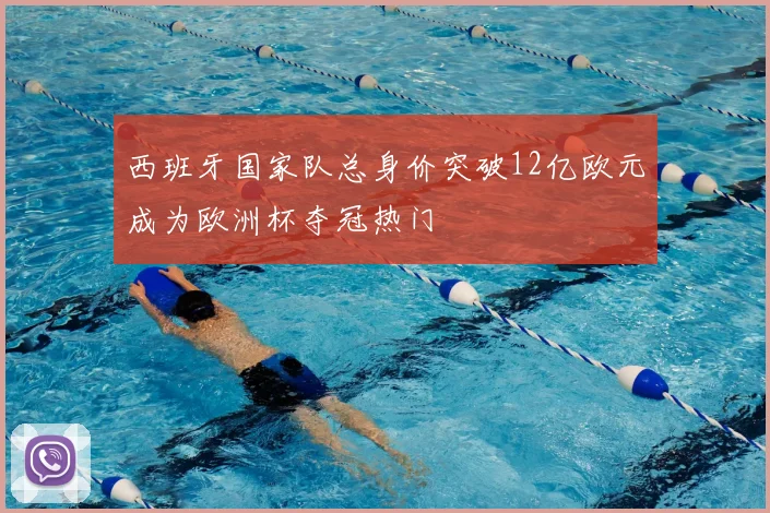 西班牙国家队总身价突破12亿欧元成为欧洲杯夺冠热门