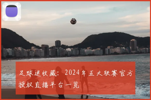 足球迷收藏：2024年五大联赛官方授权直播平台一览